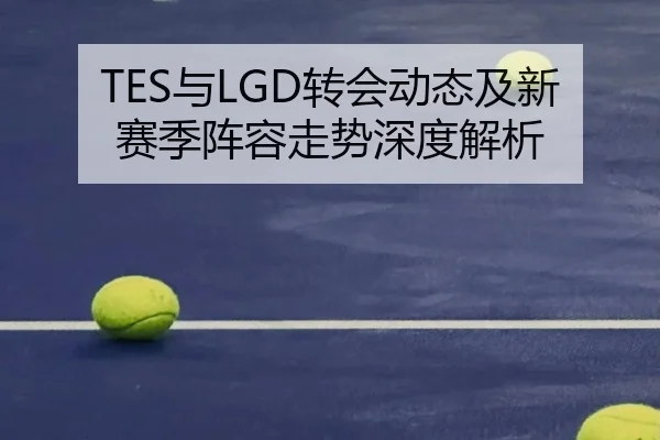 TES与LGD转会动态及新赛季阵容走势深度解析